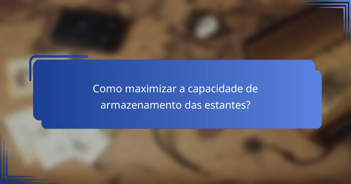 Como maximizar a capacidade de armazenamento das estantes?