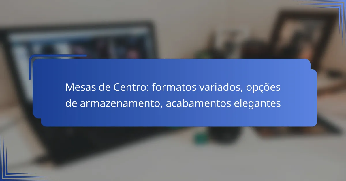Mesas de Centro: formatos variados, opções de armazenamento, acabamentos elegantes