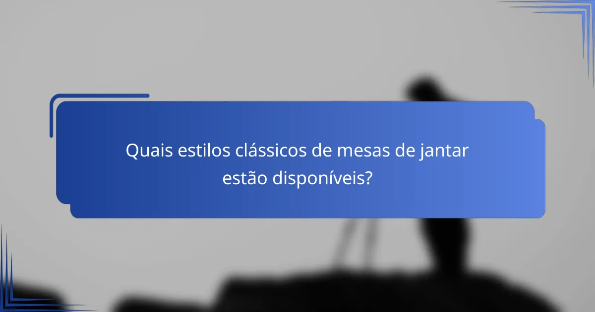 Quais estilos clássicos de mesas de jantar estão disponíveis?