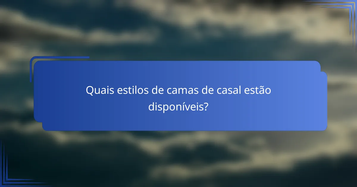 Quais estilos de camas de casal estão disponíveis?