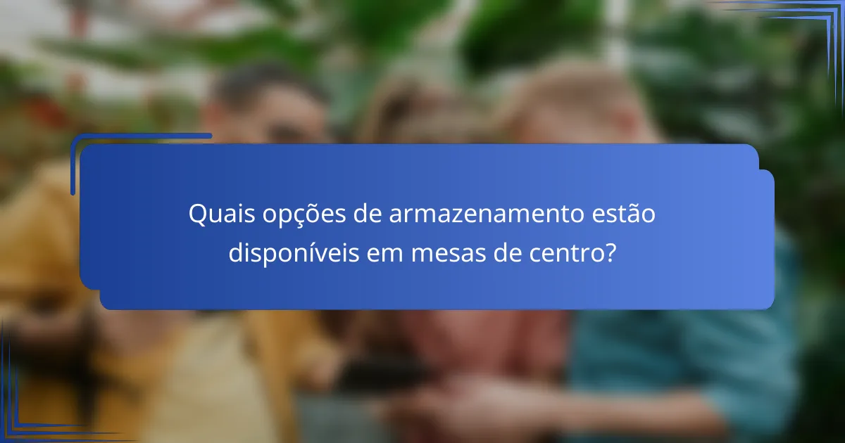 Quais opções de armazenamento estão disponíveis em mesas de centro?