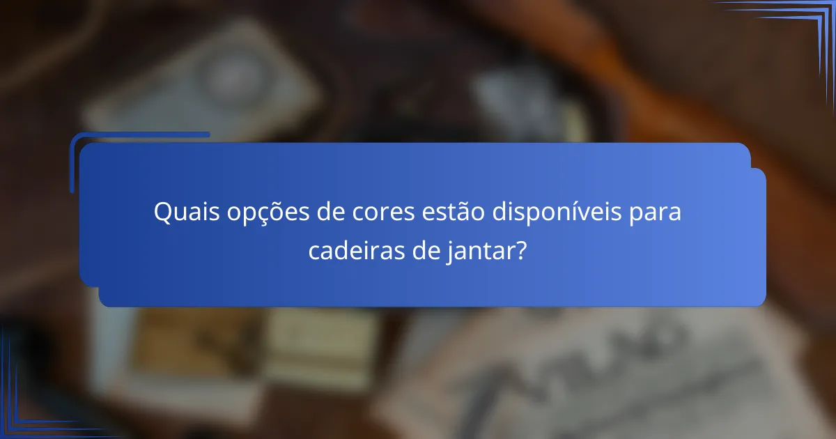 Quais opções de cores estão disponíveis para cadeiras de jantar?