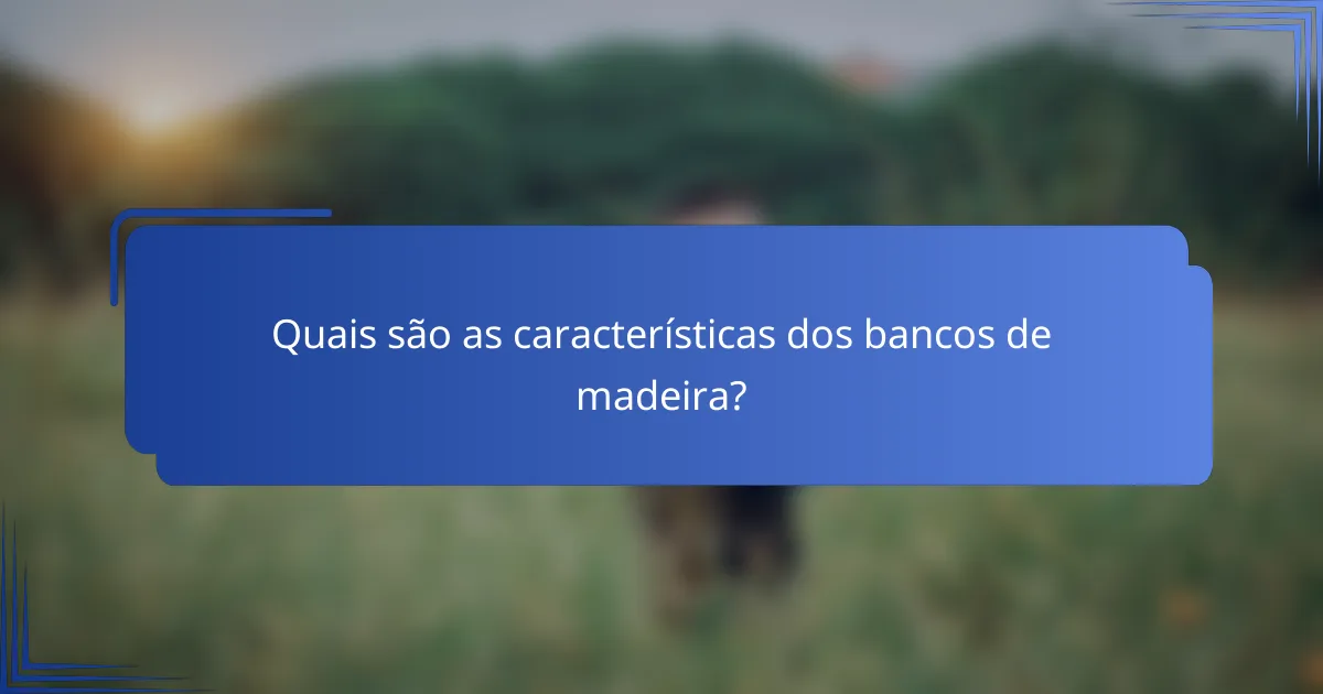 Quais são as características dos bancos de madeira?