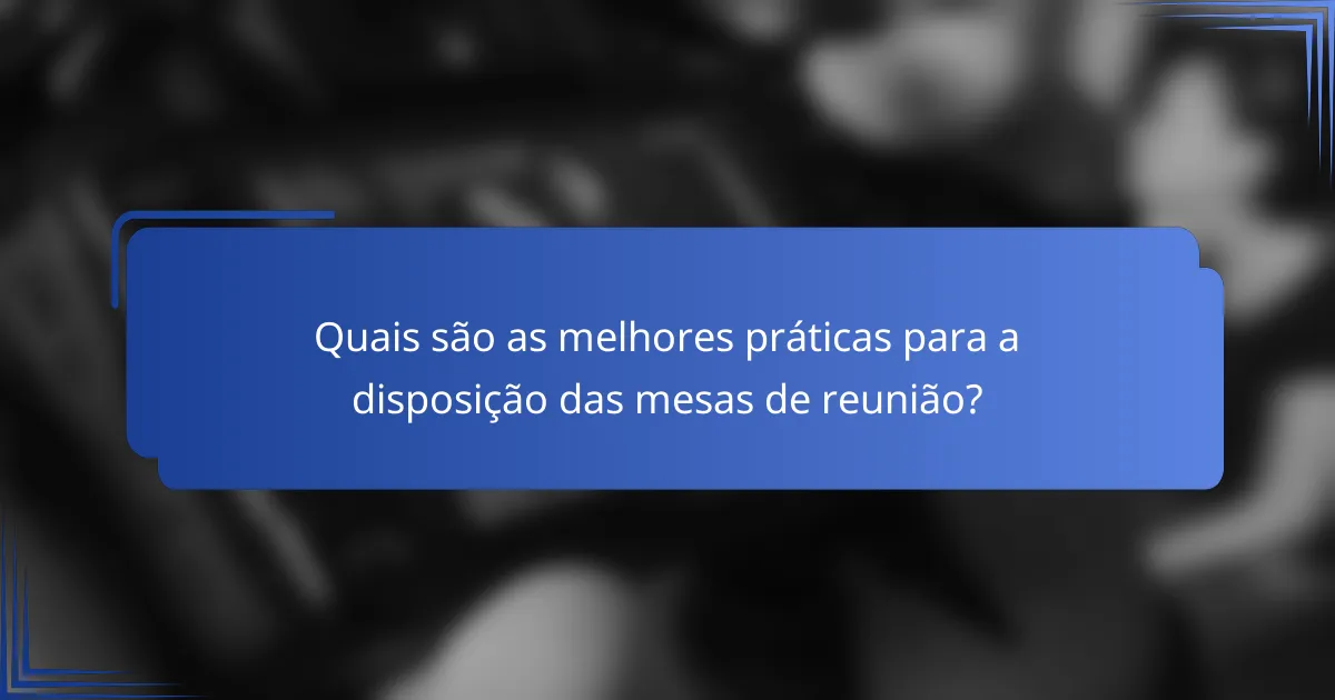 Quais são as melhores práticas para a disposição das mesas de reunião?
