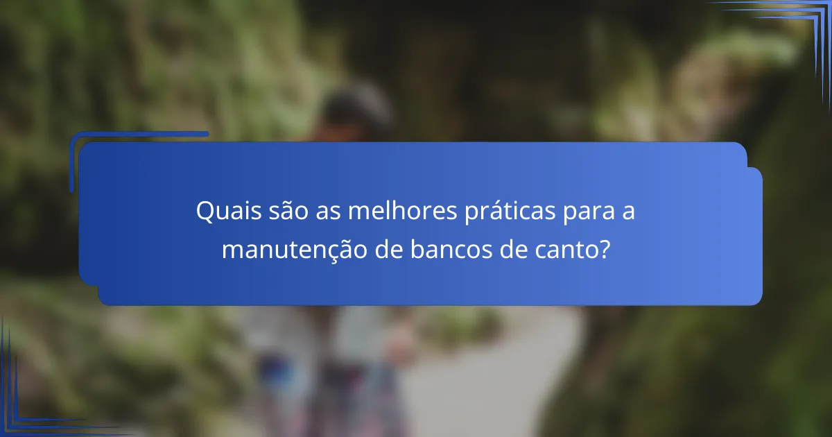 Quais são as melhores práticas para a manutenção de bancos de canto?