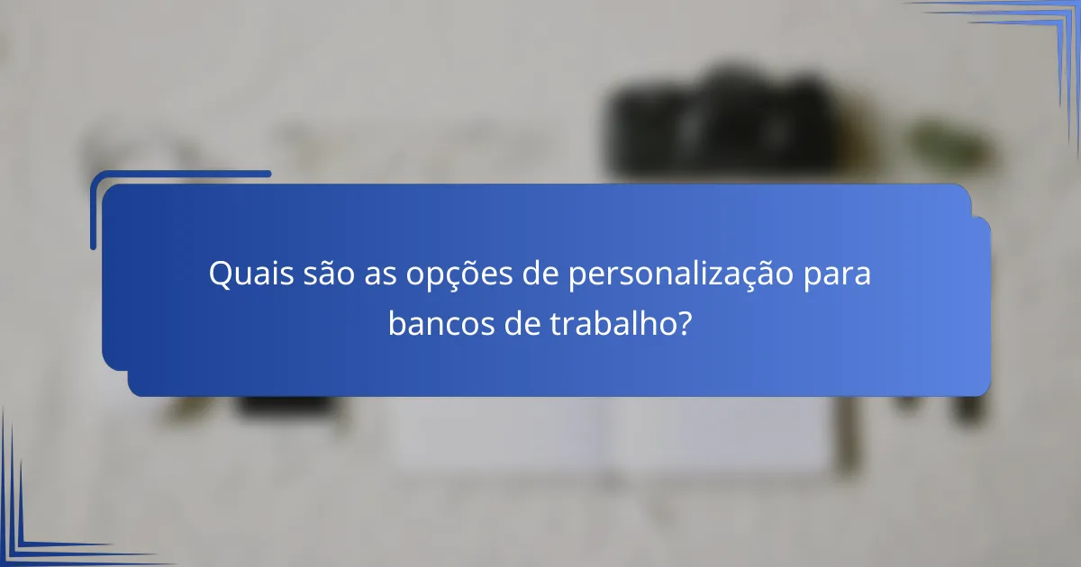 Quais são as opções de personalização para bancos de trabalho?