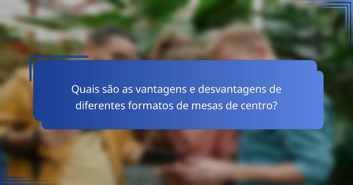 Quais são as vantagens e desvantagens de diferentes formatos de mesas de centro?