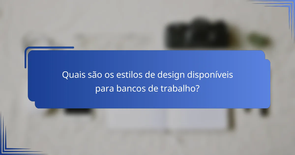Quais são os estilos de design disponíveis para bancos de trabalho?