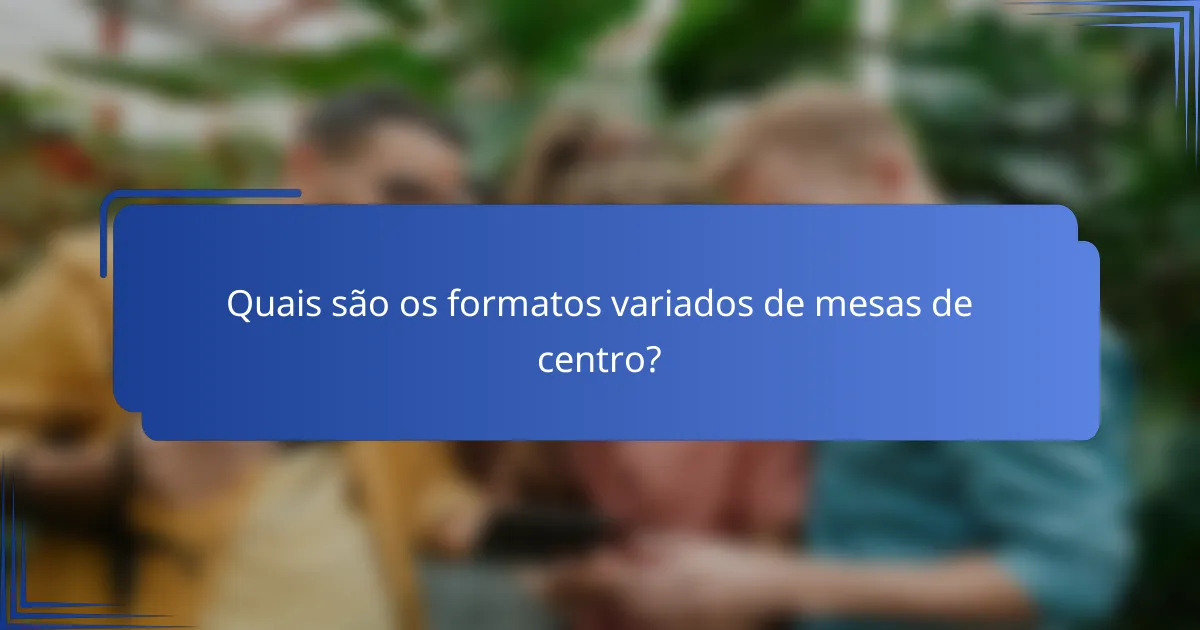 Quais são os formatos variados de mesas de centro?